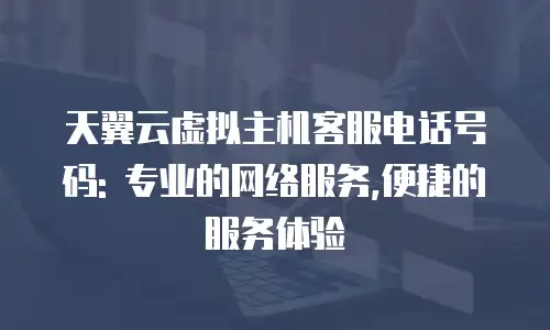 天翼云虚拟主机客服电话号码: 专业的网络服务,便捷的服务体验