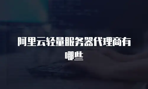 阿里云轻量服务器代理商有哪些