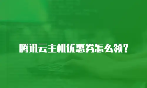 腾讯云主机优惠券怎么领？
