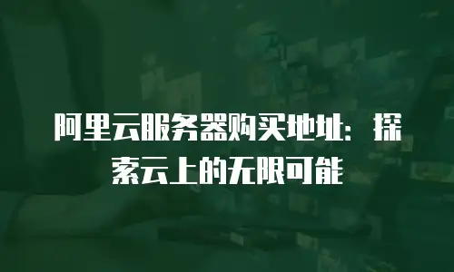 阿里云服务器购买地址：探索云上的无限可能