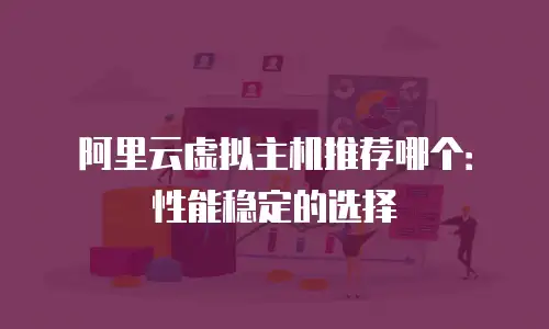 阿里云虚拟主机推荐哪个：性能稳定的选择