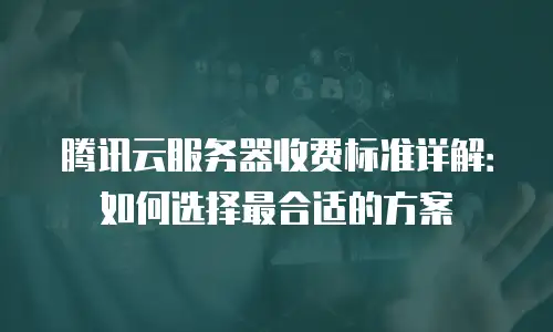 腾讯云服务器收费标准详解：如何选择最合适的方案