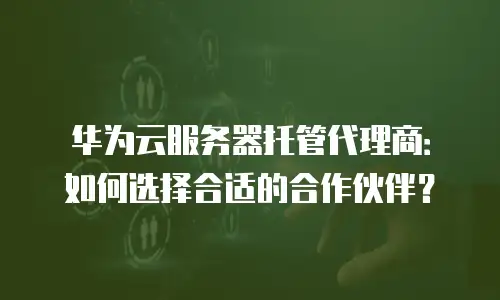 华为云服务器托管代理商：如何选择合适的合作伙伴？