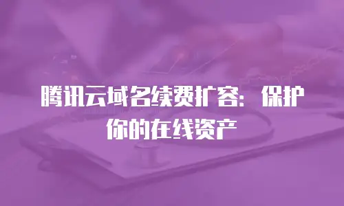 腾讯云域名续费扩容：保护你的在线资产