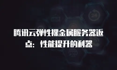 腾讯云弹性裸金属服务器返点：性能提升的利器
