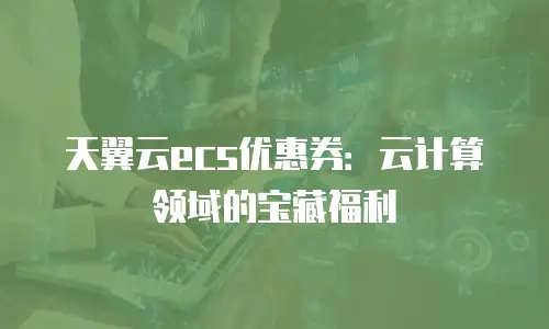天翼云ecs优惠券：云计算领域的宝藏福利