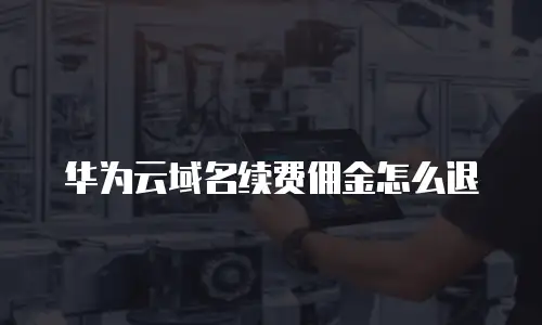 华为云域名续费佣金怎么退