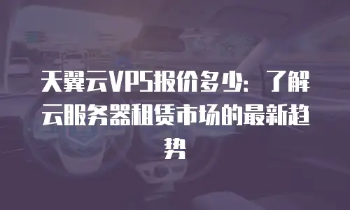 天翼云VPS报价多少：了解云服务器租赁市场的最新趋势