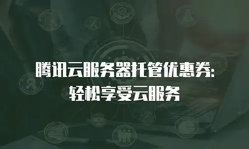 腾讯云服务器托管优惠券：轻松享受云服务