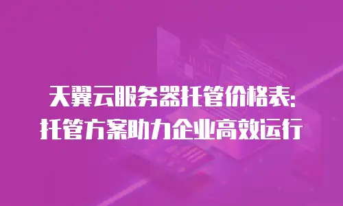 天翼云服务器托管价格表: 托管方案助力企业高效运行