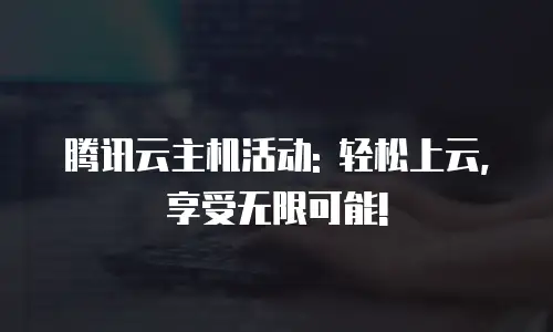 腾讯云主机活动: 轻松上云,享受无限可能!