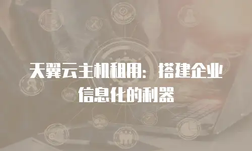 天翼云主机租用：搭建企业信息化的利器