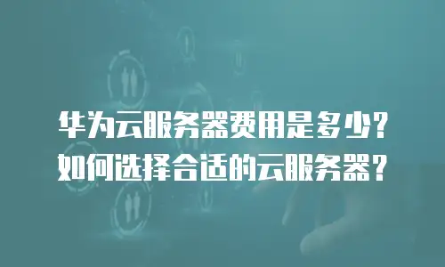 华为云服务器费用是多少？如何选择合适的云服务器？