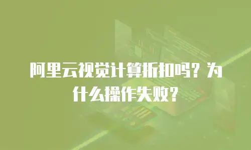 阿里云视觉计算折扣吗？为什么操作失败？