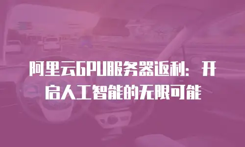 阿里云GPU服务器返利：开启人工智能的无限可能