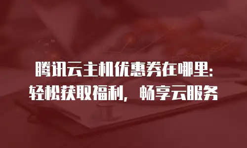 腾讯云主机优惠券在哪里：轻松获取福利，畅享云服务