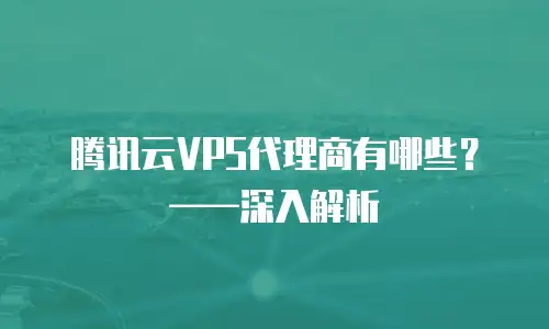 腾讯云VPS代理商有哪些？——深入解析