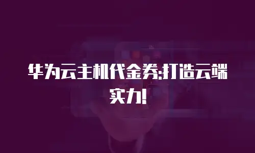 华为云主机代金券:打造云端实力!