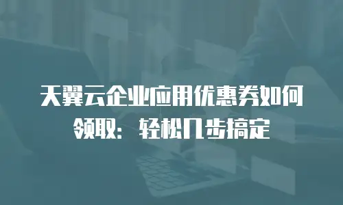 天翼云企业应用优惠券如何领取：轻松几步搞定