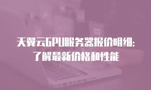 天翼云GPU服务器报价明细：了解最新价格和性能