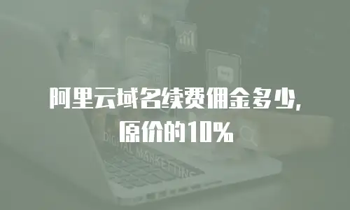 阿里云域名续费佣金多少，原价的10%