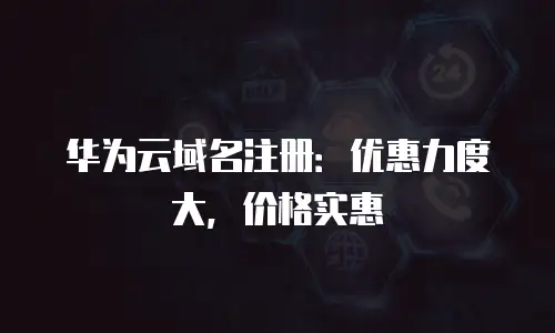 华为云域名注册：优惠力度大，价格实惠