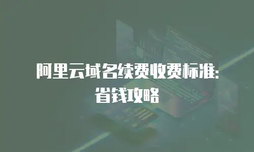 阿里云域名续费收费标准：省钱攻略