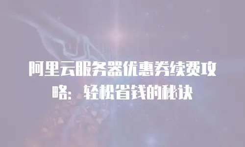 阿里云服务器优惠券续费攻略：轻松省钱的秘诀