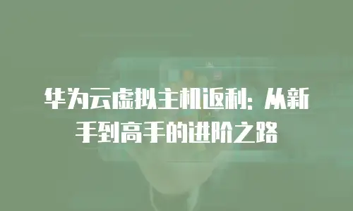 华为云虚拟主机返利: 从新手到高手的进阶之路