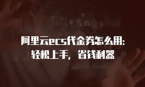 阿里云ecs代金券怎么用：轻松上手，省钱利器