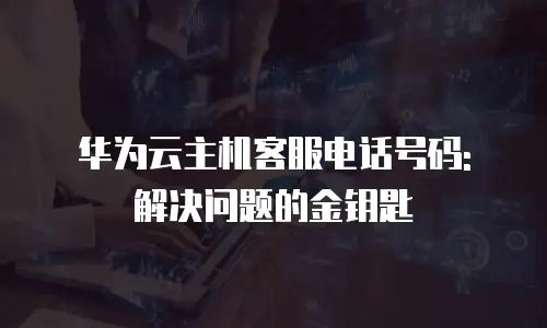 华为云主机客服电话号码: 解决问题的金钥匙