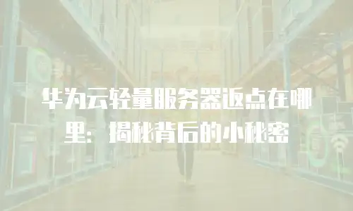 华为云轻量服务器返点在哪里：揭秘背后的小秘密