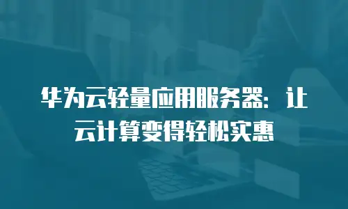 华为云轻量应用服务器：让云计算变得轻松实惠