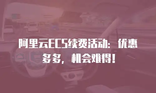阿里云ECS续费活动：优惠多多，机会难得！