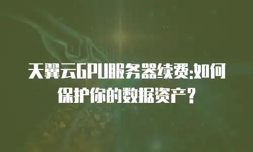 天翼云GPU服务器续费:如何保护你的数据资产?