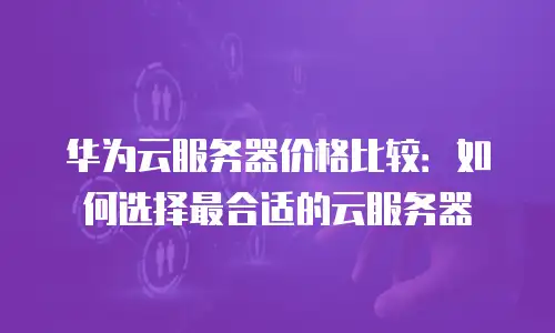 华为云服务器价格比较：如何选择最合适的云服务器