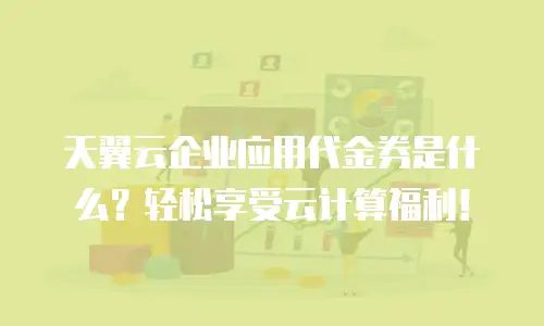 天翼云企业应用代金券是什么？轻松享受云计算福利！