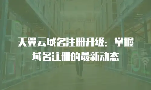 天翼云域名注册升级：掌握域名注册的最新动态