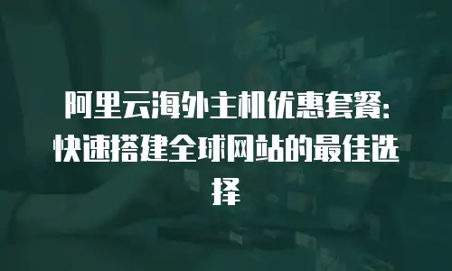 阿里云海外主机优惠套餐：快速搭建全球网站的最佳选择