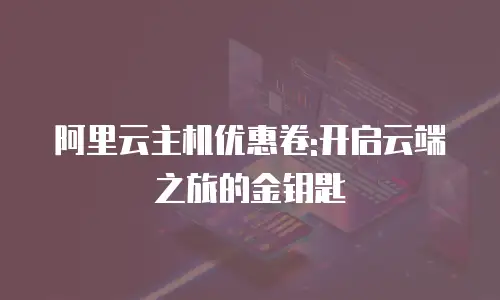 阿里云主机优惠卷:开启云端之旅的金钥匙