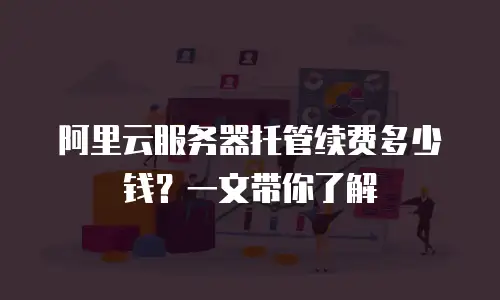 阿里云服务器托管续费多少钱？一文带你了解
