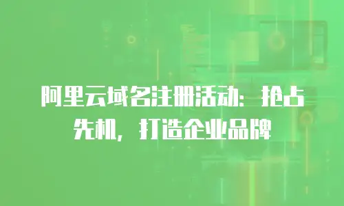 阿里云域名注册活动：抢占先机，打造企业品牌