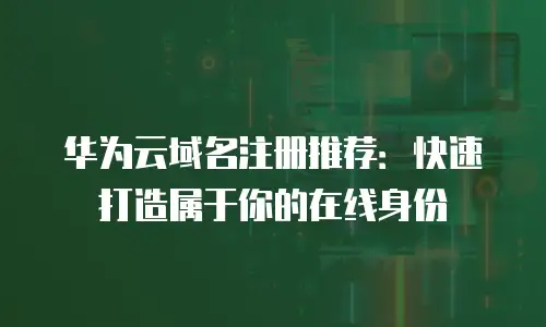 华为云域名注册推荐：快速打造属于你的在线身份