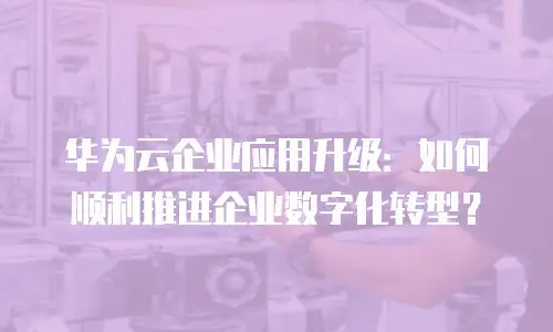 华为云企业应用升级：如何顺利推进企业数字化转型？