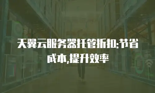 天翼云服务器托管折扣:节省成本,提升效率
