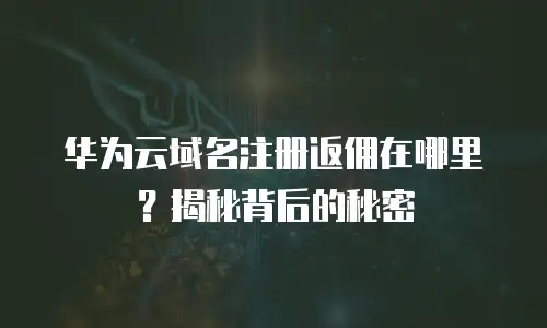 华为云域名注册返佣在哪里？揭秘背后的秘密