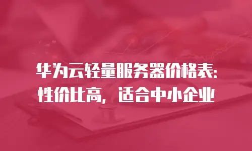 华为云轻量服务器价格表：性价比高，适合中小企业