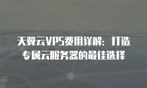 天翼云VPS费用详解：打造专属云服务器的最佳选择