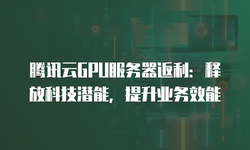 腾讯云GPU服务器返利：释放科技潜能，提升业务效能