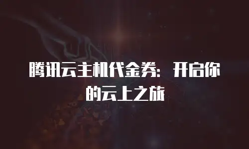 腾讯云主机代金券：开启你的云上之旅